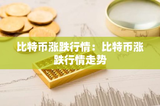 比特币涨跌行情：比特币涨跌行情走势