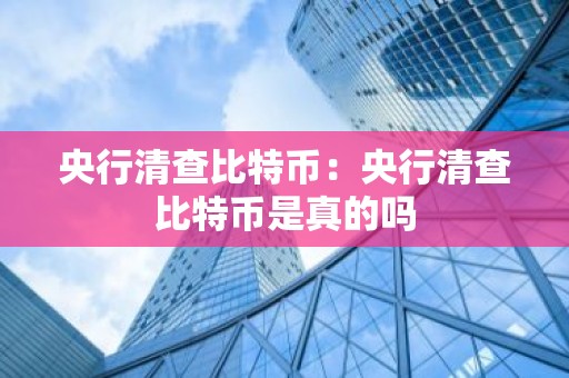 央行清查比特币：央行清查比特币是真的吗