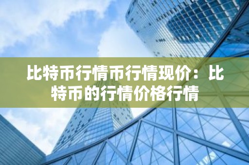 比特币行情币行情现价：比特币的行情价格行情