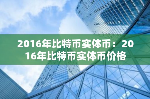 2016年比特币实体币：2016年比特币实体币价格