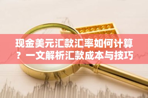 现金美元汇款汇率如何计算？一文解析汇款成本与技巧
