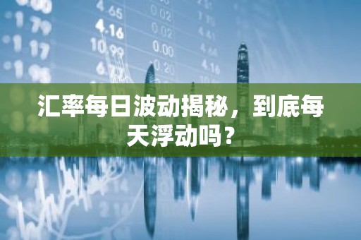 汇率每日波动揭秘，到底每天浮动吗？