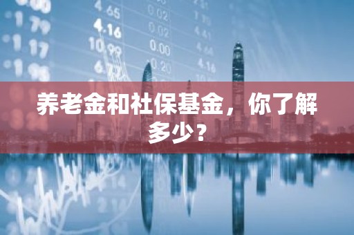 养老金和社保基金，你了解多少？
