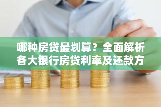 哪种房贷最划算？全面解析各大银行房贷利率及还款方式