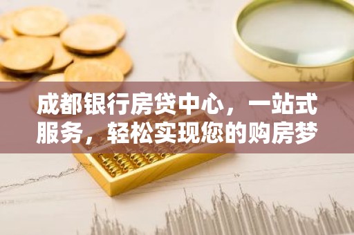 成都银行房贷中心，一站式服务，轻松实现您的购房梦
