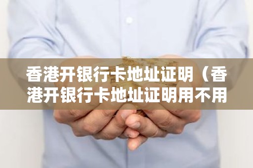 香港开银行卡地址证明（香港开银行卡地址证明用不用纸质的）