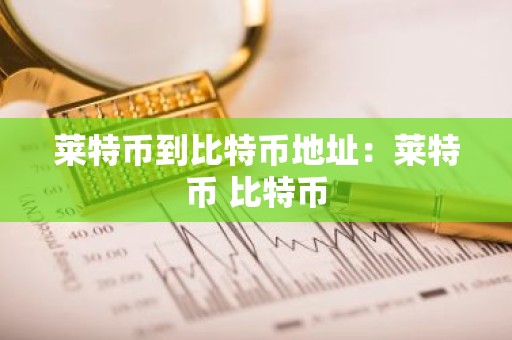 莱特币到比特币地址：莱特币 比特币