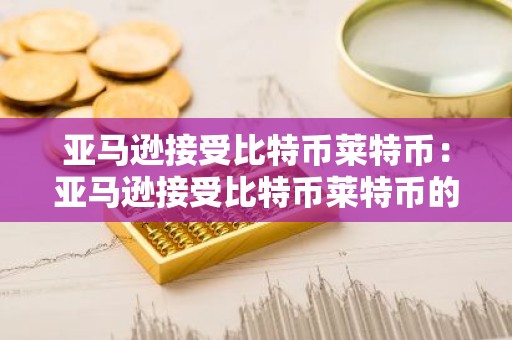 亚马逊接受比特币莱特币：亚马逊接受比特币莱特币的条件