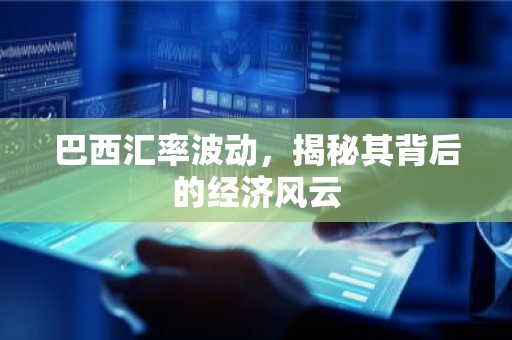 巴西汇率波动，揭秘其背后的经济风云