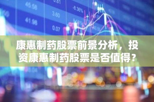 康惠制药股票前景分析，投资康惠制药股票是否值得？