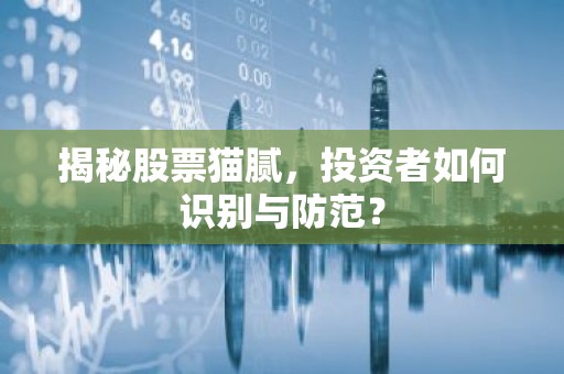 揭秘股票猫腻，投资者如何识别与防范？