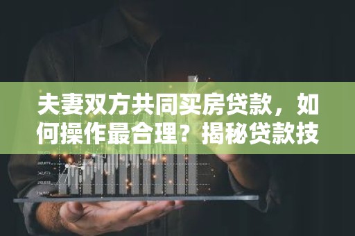 夫妻双方共同买房贷款，如何操作最合理？揭秘贷款技巧与注意事项！