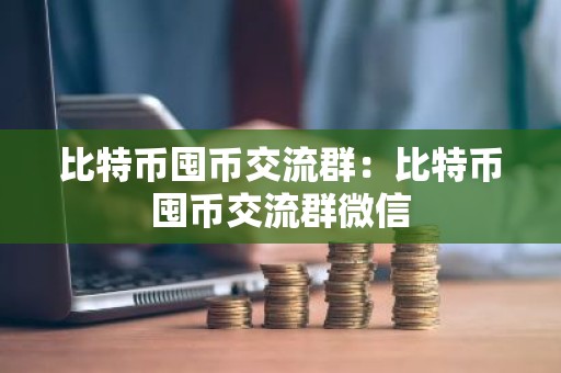 比特币囤币交流群：比特币囤币交流群微信