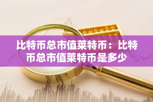 比特币总市值莱特币：比特币总市值莱特币是多少