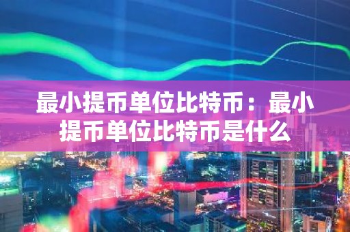 最小提币单位比特币：最小提币单位比特币是什么