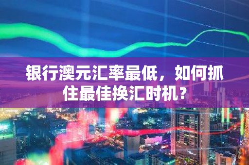 银行澳元汇率最低，如何抓住最佳换汇时机？