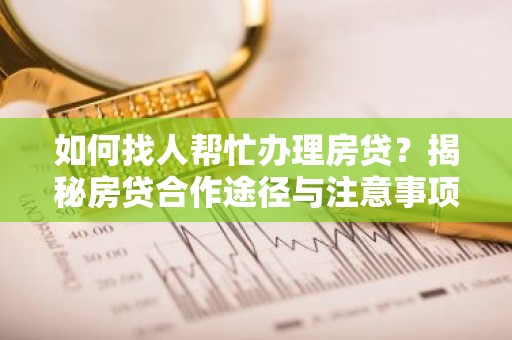 如何找人帮忙办理房贷？揭秘房贷合作途径与注意事项