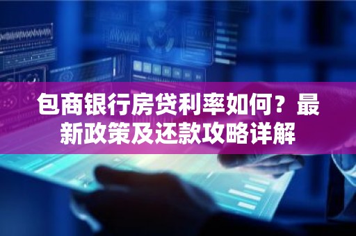 包商银行房贷利率如何？最新政策及还款攻略详解