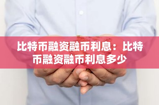 比特币融资融币利息：比特币融资融币利息多少