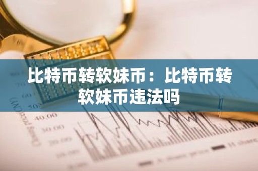 比特币转软妹币：比特币转软妹币违法吗