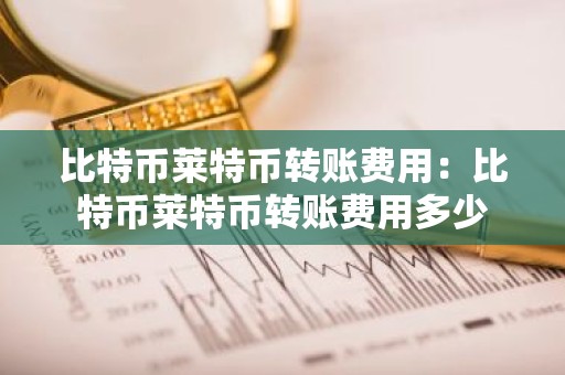比特币莱特币转账费用：比特币莱特币转账费用多少