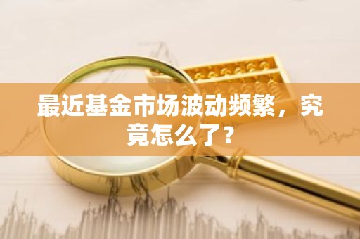 最近基金市场波动频繁，究竟怎么了？