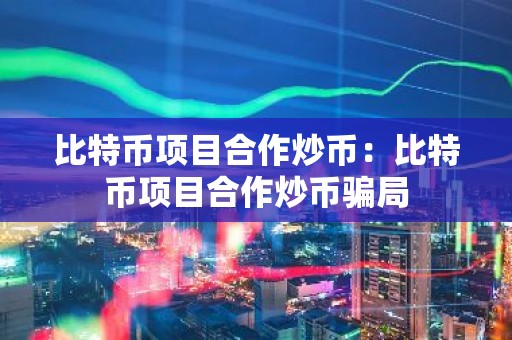 比特币项目合作炒币：比特币项目合作炒币骗局