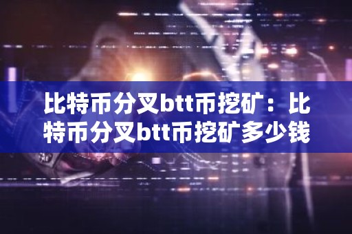 比特币分叉btt币挖矿：比特币分叉btt币挖矿多少钱