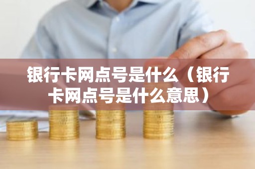 银行卡网点号是什么（银行卡网点号是什么意思）