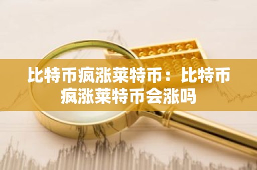 比特币疯涨莱特币：比特币疯涨莱特币会涨吗