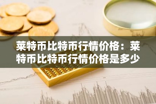 莱特币比特币行情价格：莱特币比特币行情价格是多少