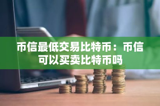 币信最低交易比特币：币信可以买卖比特币吗