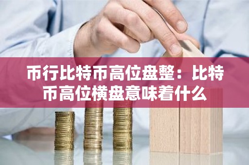 币行比特币高位盘整：比特币高位横盘意味着什么