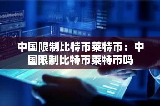 中国限制比特币莱特币：中国限制比特币莱特币吗