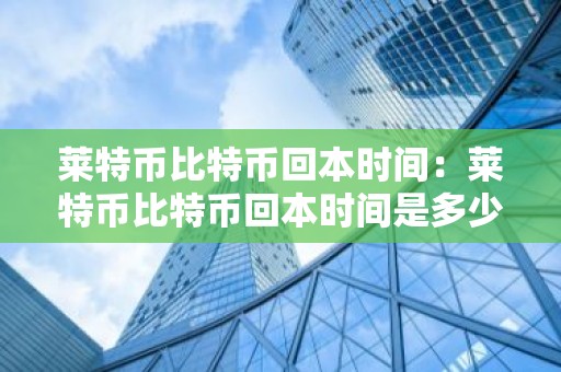 莱特币比特币回本时间：莱特币比特币回本时间是多少