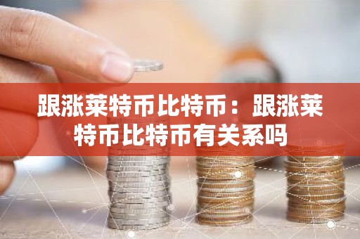 跟涨莱特币比特币：跟涨莱特币比特币有关系吗