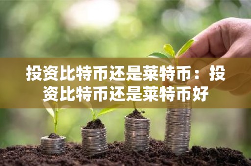 投资比特币还是莱特币：投资比特币还是莱特币好