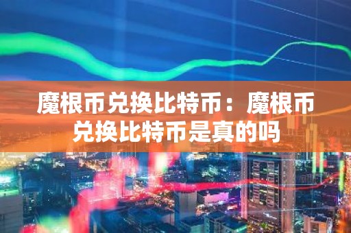 魔根币兑换比特币：魔根币兑换比特币是真的吗