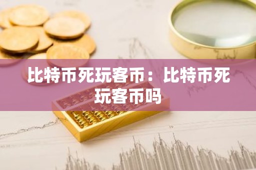 比特币死玩客币：比特币死玩客币吗