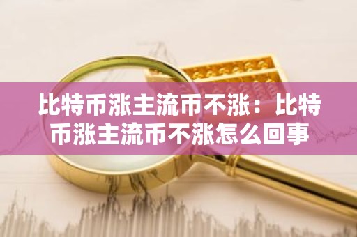 比特币涨主流币不涨：比特币涨主流币不涨怎么回事