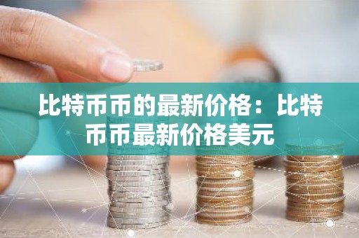 比特币币的最新价格：比特币币最新价格美元