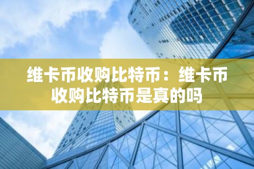 维卡币收购比特币：维卡币收购比特币是真的吗