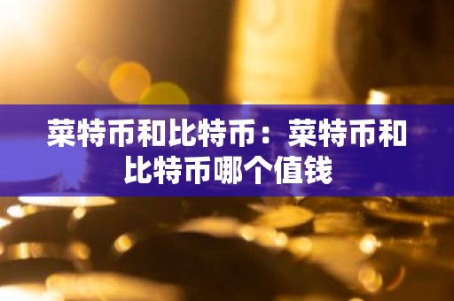 菜特币和比特币：菜特币和比特币哪个值钱