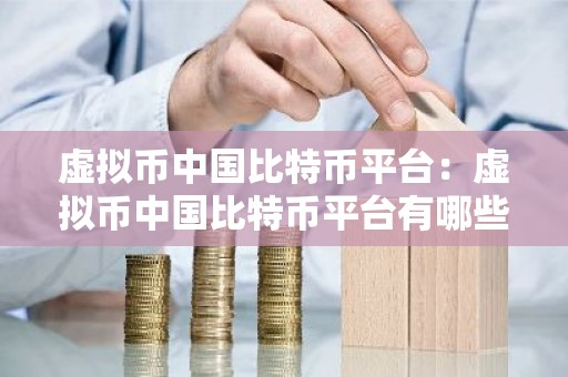 虚拟币中国比特币平台：虚拟币中国比特币平台有哪些