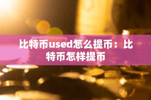 比特币used怎么提币：比特币怎样提币