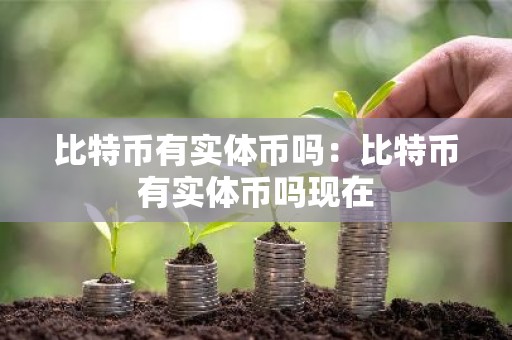 比特币有实体币吗：比特币有实体币吗现在