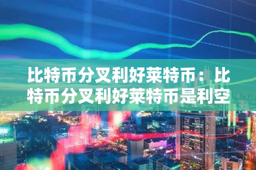 比特币分叉利好莱特币：比特币分叉利好莱特币是利空吗