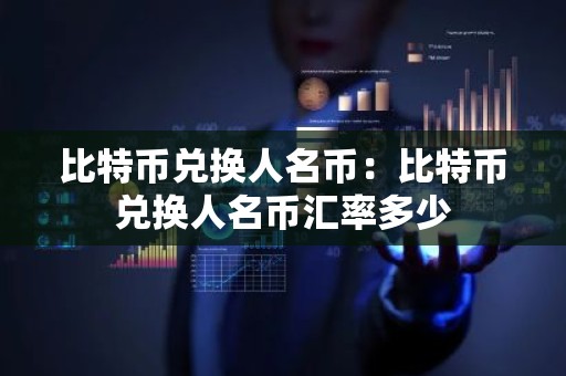比特币兑换人名币：比特币兑换人名币汇率多少