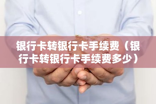 银行卡转银行卡手续费（银行卡转银行卡手续费多少）