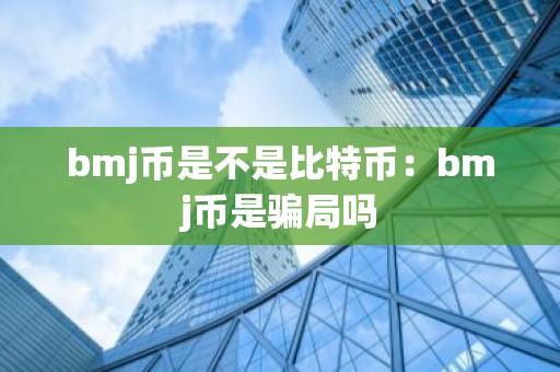 bmj币是不是比特币：bmj币是骗局吗